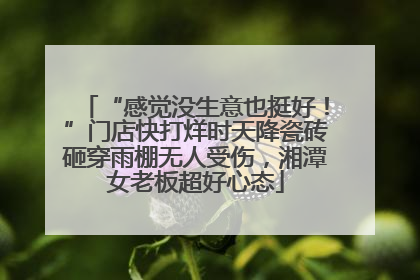 “感觉没生意也挺好！”门店快打烊时天降瓷砖砸穿雨棚无人受伤，湘潭女老板超好心态