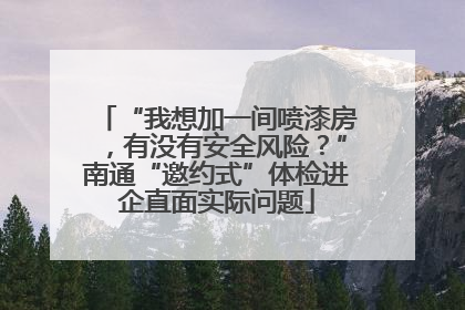 “我想加一间喷漆房，有没有安全风险？”南通“邀约式”体检进企直面实际问题