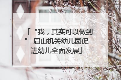 “我，其实可以做到” 眉山机关幼儿园促进幼儿全面发展