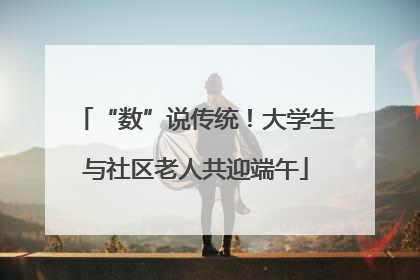“数”说传统！大学生与社区老人共迎端午