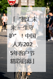 “智汇未来 一生守护”！中国人寿2025年客户节精彩启幕