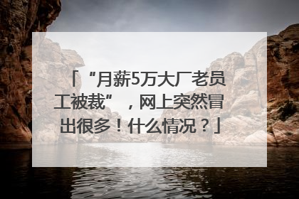 “月薪5万大厂老员工被裁”，网上突然冒出很多！什么情况？