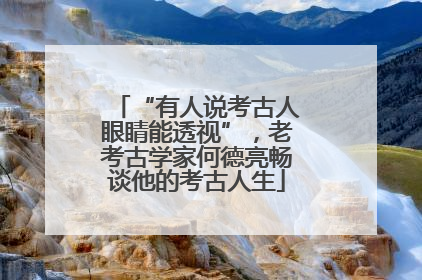“有人说考古人眼睛能透视”，老考古学家何德亮畅谈他的考古人生