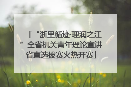 “浙里循迹·理润之江”全省机关青年理论宣讲省直选拔赛火热开赛