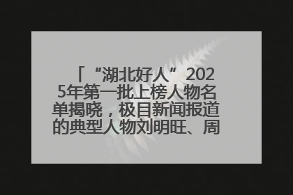 “湖北好人”2025年第一批上榜人物名单揭晓，极目新闻报道的典型人物刘明旺、周亮亮榜上有名