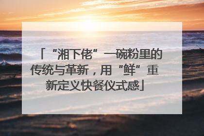 “湘下佬”一碗粉里的传统与革新，用“鲜”重新定义快餐仪式感
