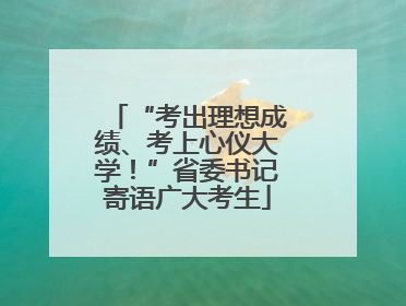“考出理想成绩、考上心仪大学！”省委书记寄语广大考生