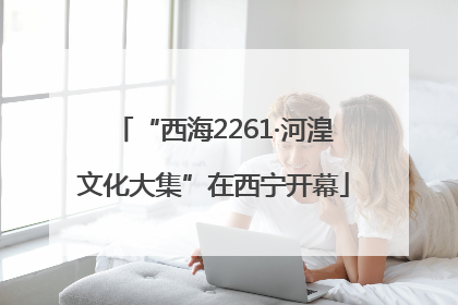“西海2261·河湟文化大集”在西宁开幕