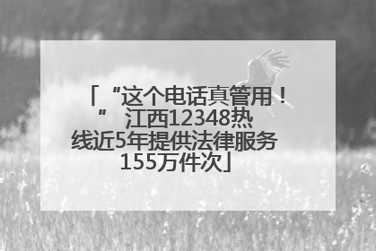 “这个电话真管用！” 江西12348热线近5年提供法律服务155万件次
