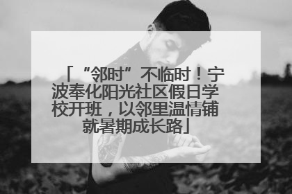 “邻时”不临时！宁波奉化阳光社区假日学校开班，以邻里温情铺就暑期成长路