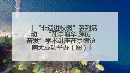 “非遗进校园”系列活动 一“踵事增华 踔厉奋发”学术讲座在景德镇陶大成功举办（图）