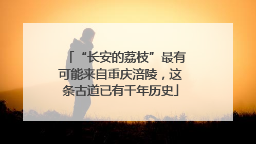 “长安的荔枝”最有可能来自重庆涪陵，这条古道已有千年历史
