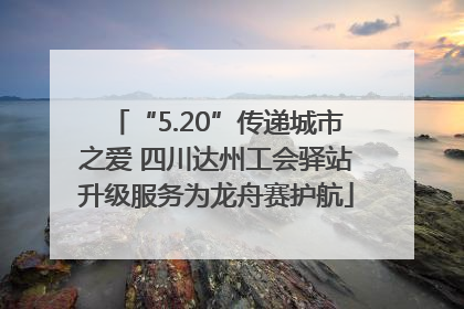 “5.20”传递城市之爱 四川达州工会驿站升级服务为龙舟赛护航