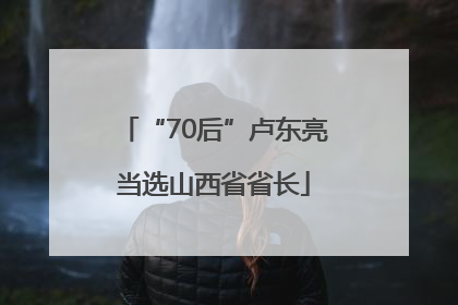 “70后”卢东亮当选山西省省长