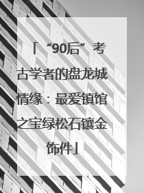 “90后”考古学者的盘龙城情缘：最爱镇馆之宝绿松石镶金饰件
