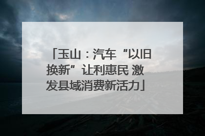 玉山：汽车“以旧换新”让利惠民 激发县域消费新活力