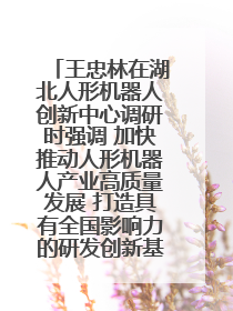 王忠林在湖北人形机器人创新中心调研时强调 加快推动人形机器人产业高质量发展 打造具有全国影响力的研发创新基地