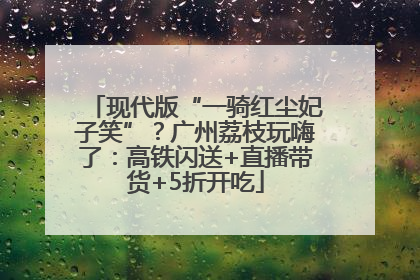 现代版“一骑红尘妃子笑”？广州荔枝玩嗨了：高铁闪送+直播带货+5折开吃