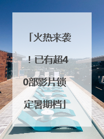 火热来袭！已有超40部影片锁定暑期档