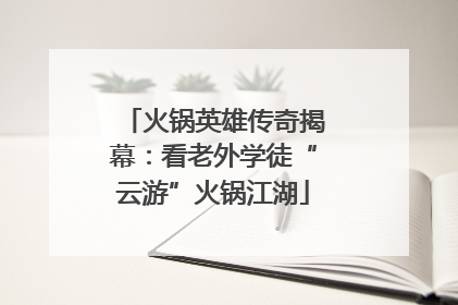 火锅英雄传奇揭幕：看老外学徒“云游”火锅江湖