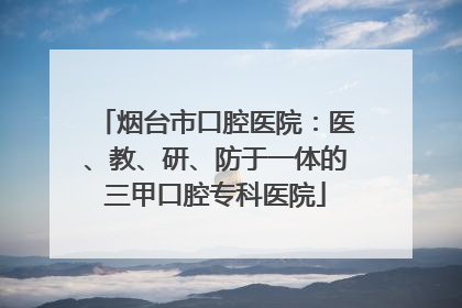 烟台市口腔医院：医、教、研、防于一体的三甲口腔专科医院