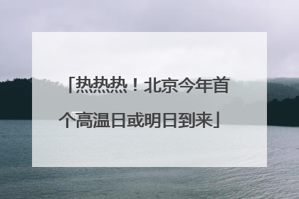 热热热！北京今年首个高温日或明日到来