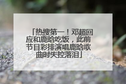 热搜第一！邓超回应和鹿晗吃饭，此前节目彩排演唱鹿晗歌曲时失控落泪