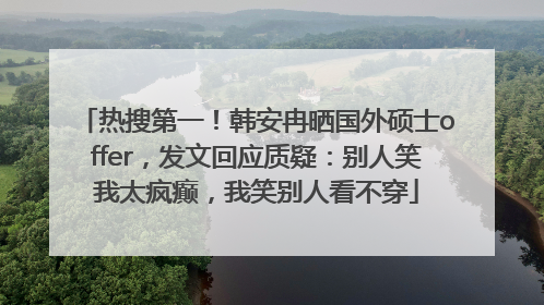热搜第一！韩安冉晒国外硕士offer，发文回应质疑：别人笑我太疯癫，我笑别人看不穿