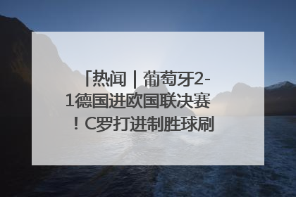热闻｜葡萄牙2-1德国进欧国联决赛！C罗打进制胜球刷爆3大纪录！
