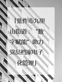焦作市九里山街道：“数字赋能”助力党员档案电子化管理
