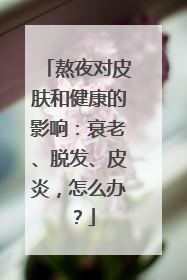 熬夜对皮肤和健康的影响：衰老、脱发、皮炎，怎么办？