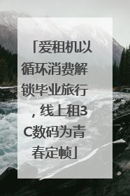 爱租机以循环消费解锁毕业旅行，线上租3C数码为青春定帧