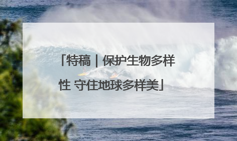 特稿｜保护生物多样性 守住地球多样美