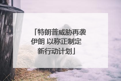 特朗普威胁再袭伊朗 以称正制定新行动计划