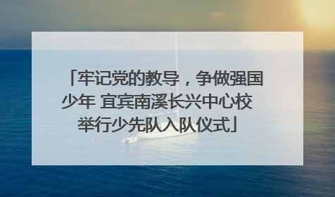 牢记党的教导，争做强国少年 宜宾南溪长兴中心校举行少先队入队仪式