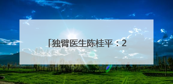 独臂医生陈桂平：29年走在乡村田埂上，找到村医的价值所在