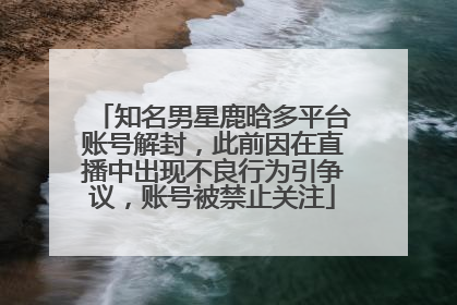 知名男星鹿晗多平台账号解封，此前因在直播中出现不良行为引争议，账号被禁止关注