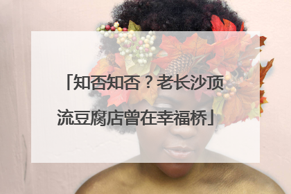 知否知否？老长沙顶流豆腐店曾在幸福桥