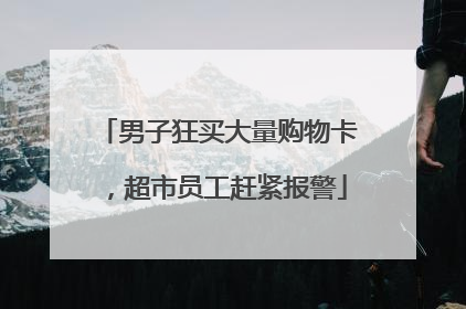 男子狂买大量购物卡，超市员工赶紧报警