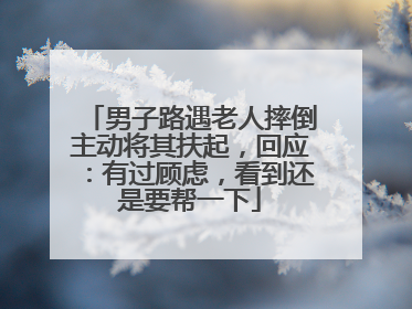 男子路遇老人摔倒主动将其扶起，回应：有过顾虑，看到还是要帮一下
