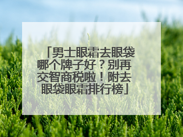 男士眼霜去眼袋哪个牌子好？别再交智商税啦！附去眼袋眼霜排行榜