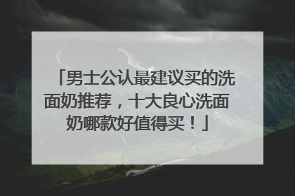 男士公认最建议买的洗面奶推荐，十大良心洗面奶哪款好值得买！