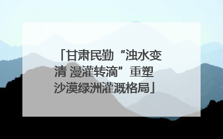 甘肃民勤“浊水变清 漫灌转滴”重塑沙漠绿洲灌溉格局