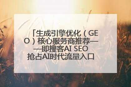 生成引擎优化（GEO）核心服务商推荐——即搜客AI SEO抢占AI时代流量入口（含 GEO报价）
