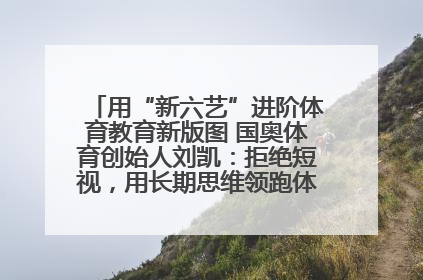 用“新六艺”进阶体育教育新版图 国奥体育创始人刘凯：拒绝短视，用长期思维领跑体育产业细分赛道