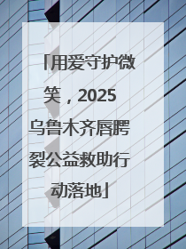 用爱守护微笑，2025乌鲁木齐唇腭裂公益救助行动落地