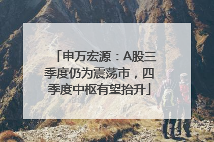 申万宏源：A股三季度仍为震荡市，四季度中枢有望抬升