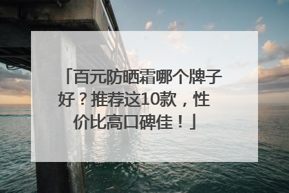 百元防晒霜哪个牌子好？推荐这10款，性价比高口碑佳！