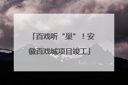 百戏听“巢”！安徽百戏城项目竣工