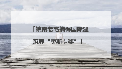 皖南老宅摘得国际建筑界“奥斯卡奖”